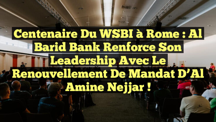 Centenaire du WSBI à Rome : Al Barid Bank renforce son leadership avec le renouvellement de mandat d’Al Amine Nejjar !