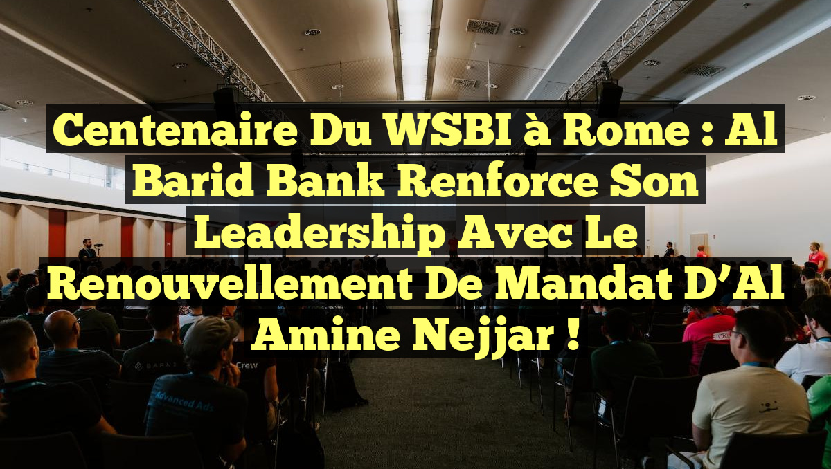 Centenaire du WSBI à Rome : Al Barid Bank renforce son leadership avec le renouvellement de mandat d&rsquo;Al Amine Nejjar !