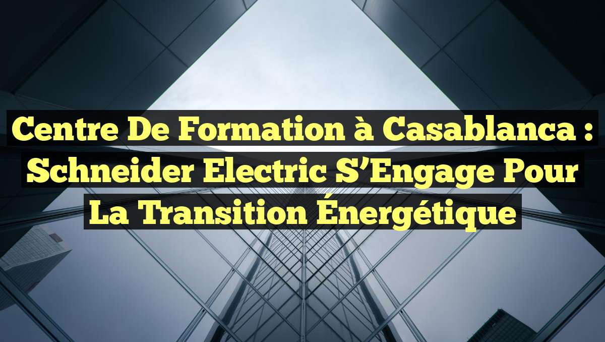 Centre de Formation à Casablanca : Schneider Electric S&rsquo;Engage pour la Transition Énergétique