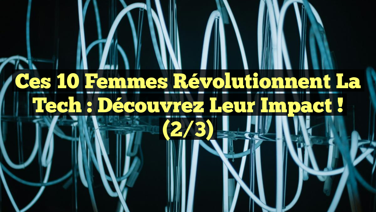 Ces 10 Femmes Révolutionnent la Tech : Découvrez Leur Impact ! (2/3)