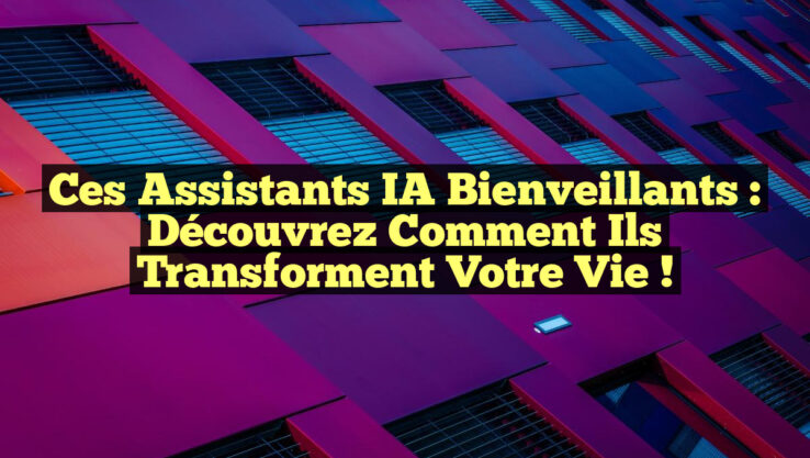 Ces Assistants IA Bienveillants : Découvrez Comment Ils Transforment Votre Vie !