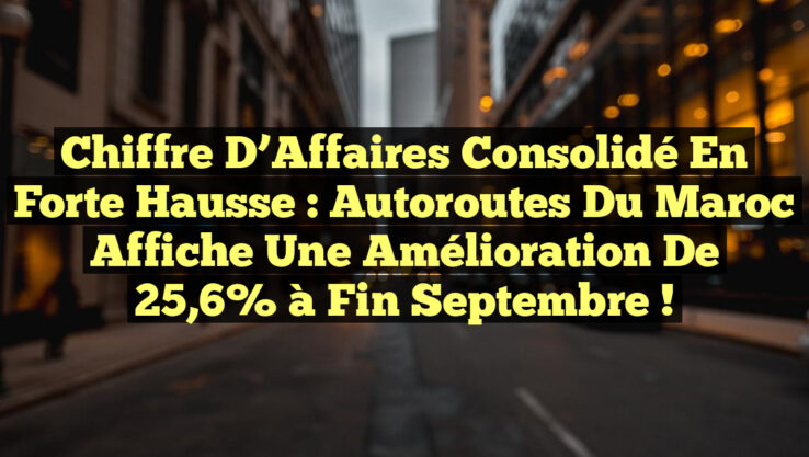 Chiffre d’Affaires Consolidé en Forte Hausse : Autoroutes du Maroc Affiche une Amélioration de 25,6% à Fin Septembre !