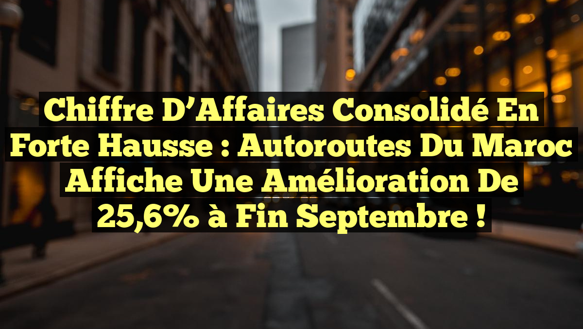 Chiffre d&rsquo;Affaires Consolidé en Forte Hausse : Autoroutes du Maroc Affiche une Amélioration de 25,6% à Fin Septembre !