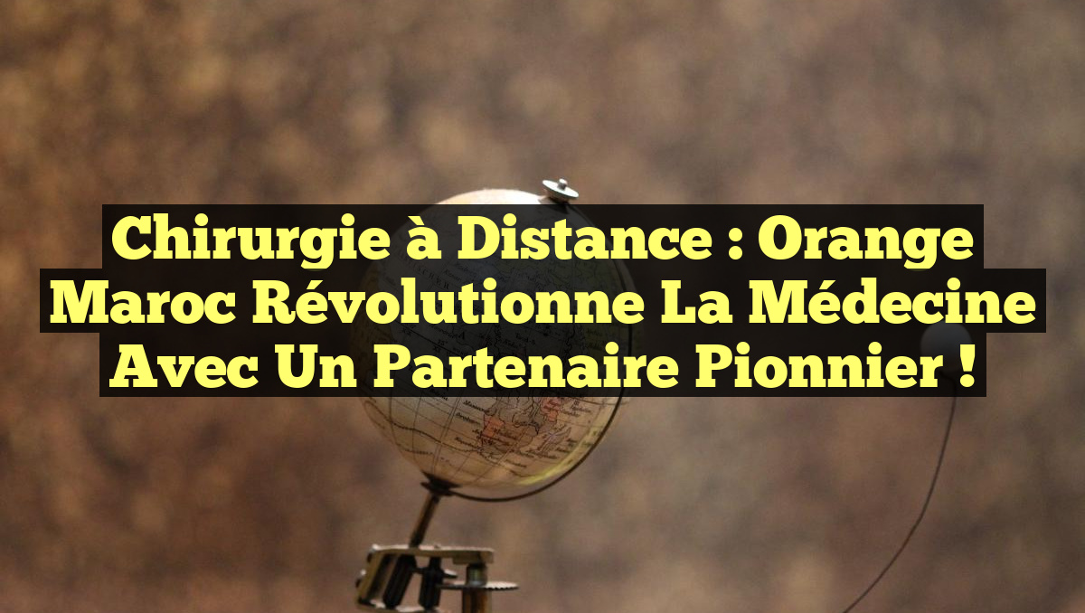 Chirurgie à Distance : Orange Maroc Révolutionne la Médecine avec un Partenaire Pionnier !