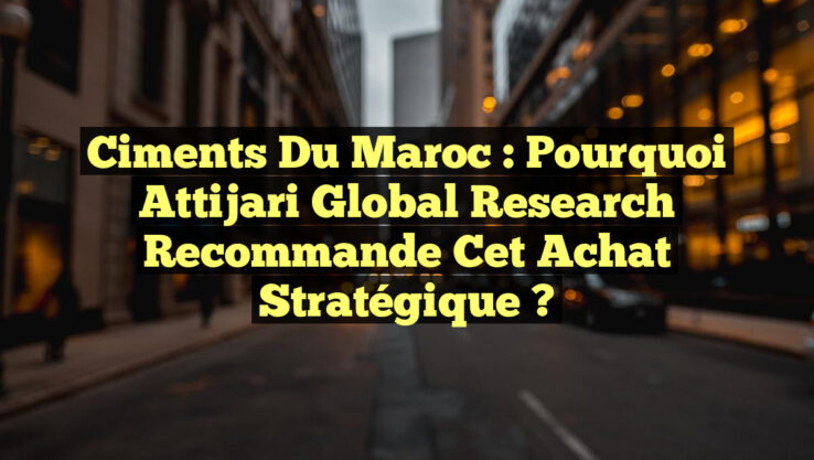 Ciments du Maroc : Pourquoi Attijari Global Research recommande cet achat stratégique ?