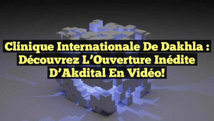 Clinique Internationale de Dakhla : Découvrez l’Ouverture Inédite d’Akdital en Vidéo!