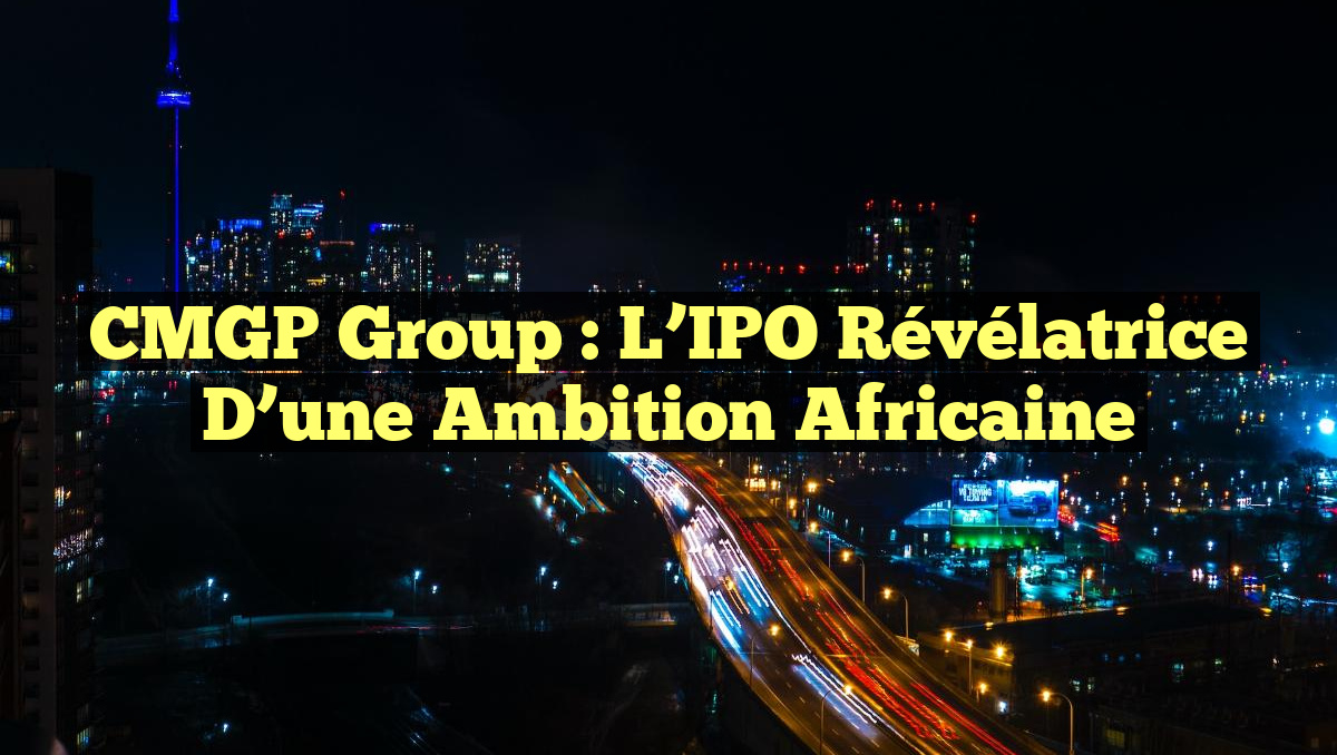 CMGP Group : L&rsquo;IPO Révélatrice d&rsquo;une Ambition Africaine