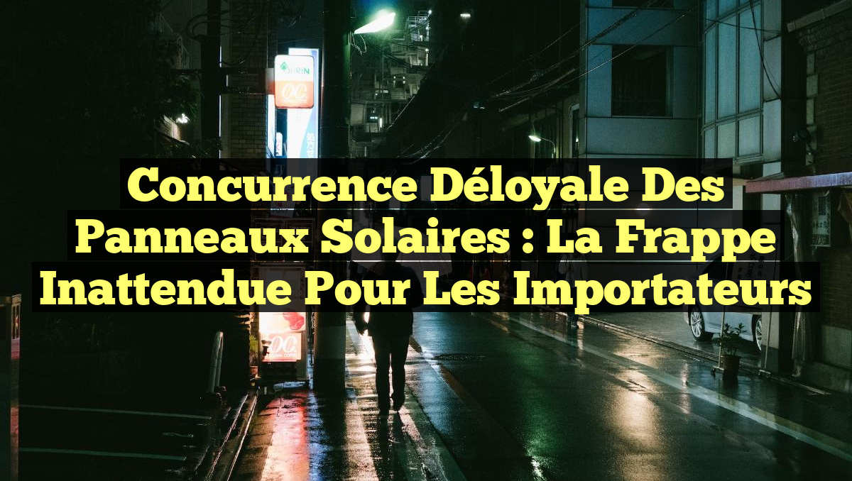 Concurrence Déloyale des Panneaux Solaires : La Frappe Inattendue pour les Importateurs