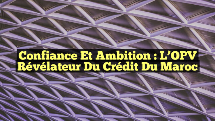 Confiance et Ambition : L’OPV Révélateur du Crédit du Maroc