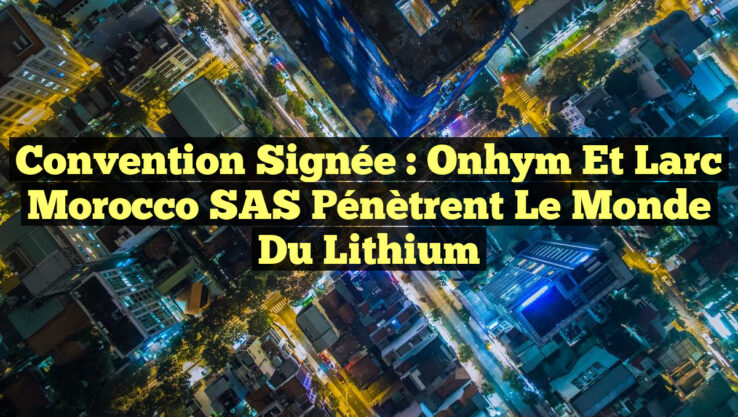 Convention Signée : Onhym et Larc Morocco SAS Pénètrent le Monde du Lithium
