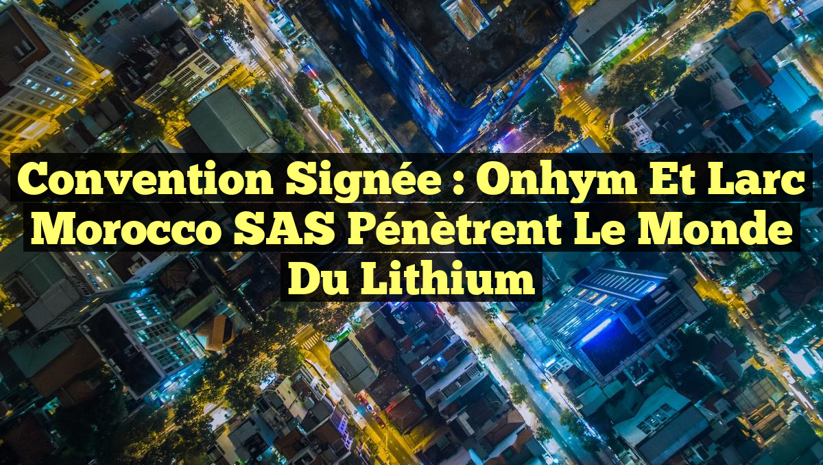 Convention Signée : Onhym et Larc Morocco SAS Pénètrent le Monde du Lithium