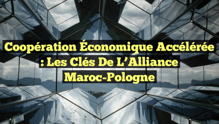 Coopération Économique Accélérée : Les Clés de l’Alliance Maroc-Pologne