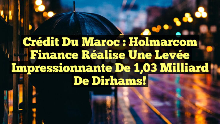 Crédit du Maroc : Holmarcom Finance réalise une levée impressionnante de 1,03 milliard de dirhams!
