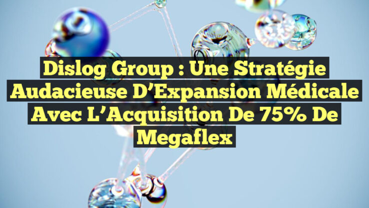 Dislog Group : Une Stratégie Audacieuse d’Expansion Médicale avec l’Acquisition de 75% de Megaflex