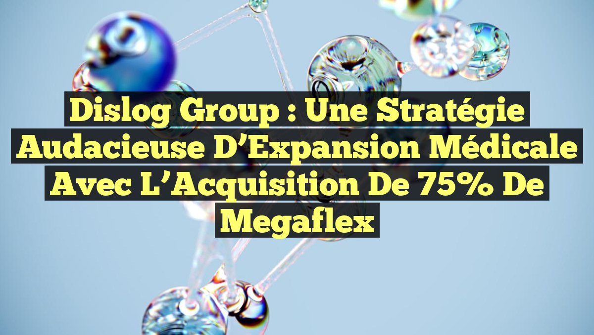 Dislog Group : Une Stratégie Audacieuse d&rsquo;Expansion Médicale avec l&rsquo;Acquisition de 75% de Megaflex