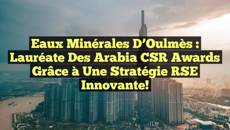 Eaux Minérales d’Oulmès : Lauréate des Arabia CSR Awards grâce à une Stratégie RSE Innovante!