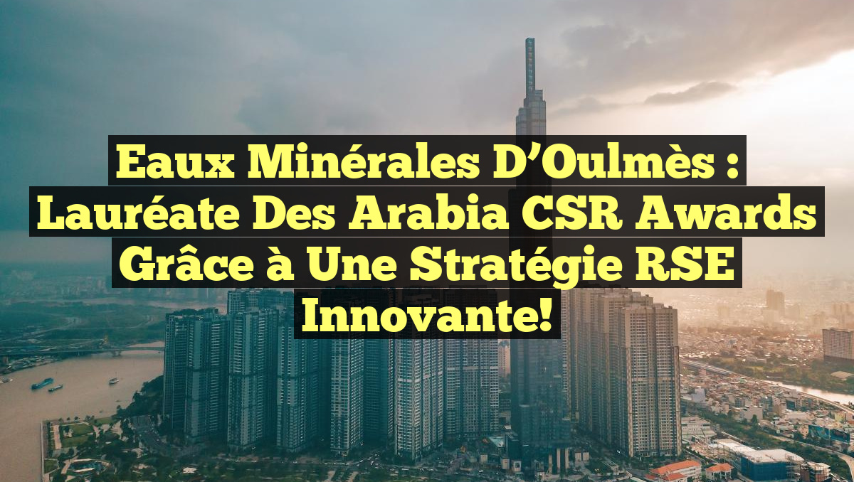 Eaux Minérales d’Oulmès : Lauréate des Arabia CSR Awards grâce à une Stratégie RSE Innovante!