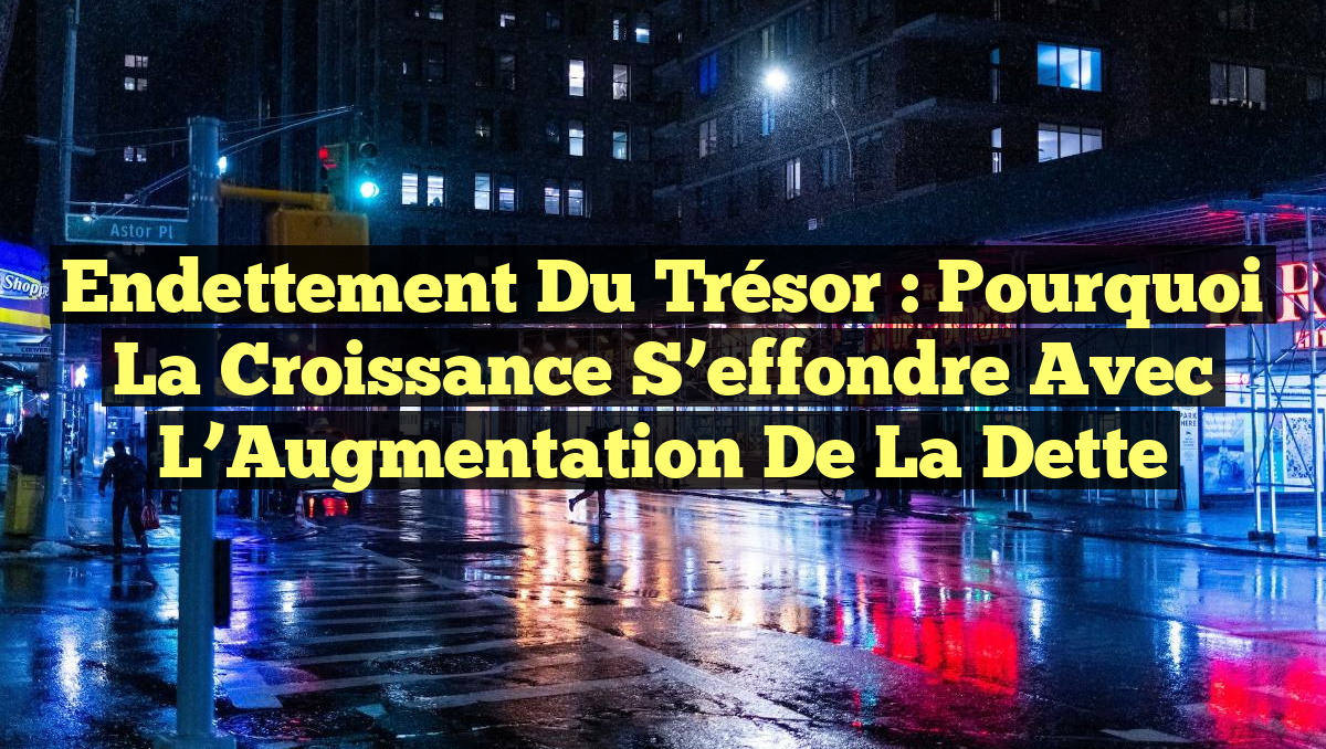 Endettement du Trésor : Pourquoi la Croissance S&rsquo;effondre avec l&rsquo;Augmentation de la Dette