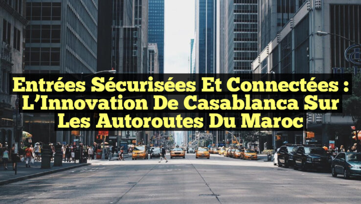 Entrées Sécurisées et Connectées : L’Innovation de Casablanca sur les Autoroutes du Maroc