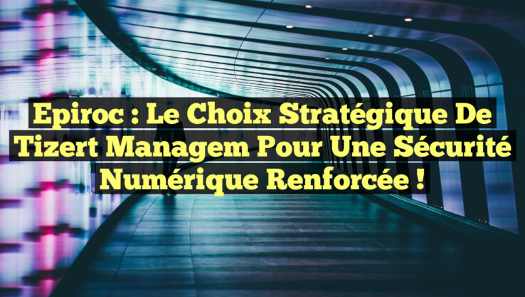 Epiroc : Le choix stratégique de Tizert Managem pour une sécurité numérique renforcée !