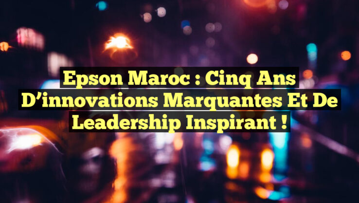 Epson Maroc : Cinq ans d’innovations marquantes et de leadership inspirant !