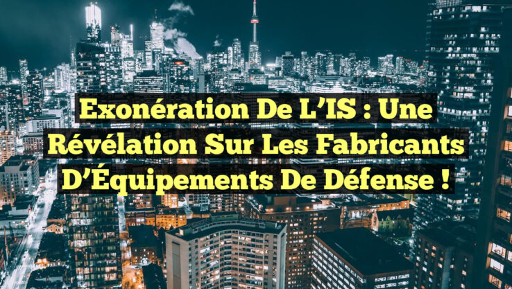 Exonération de l’IS : Une Révélation Sur les Fabricants d’Équipements de Défense !