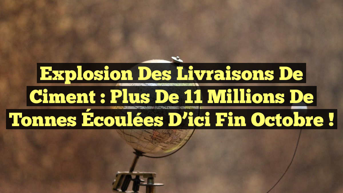 Explosion des Livraisons de Ciment : Plus de 11 Millions de Tonnes Écoulées d&rsquo;ici Fin Octobre !