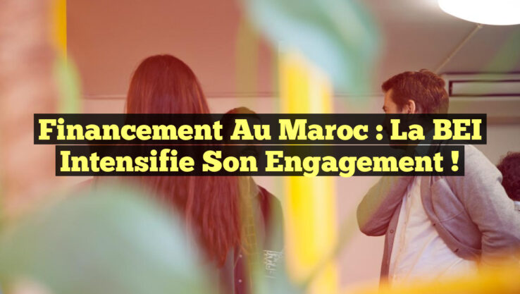 Financement au Maroc : La BEI intensifie son engagement !
