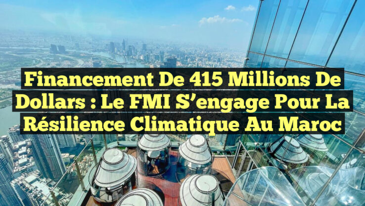 Financement de 415 millions de dollars : Le FMI s’engage pour la résilience climatique au Maroc