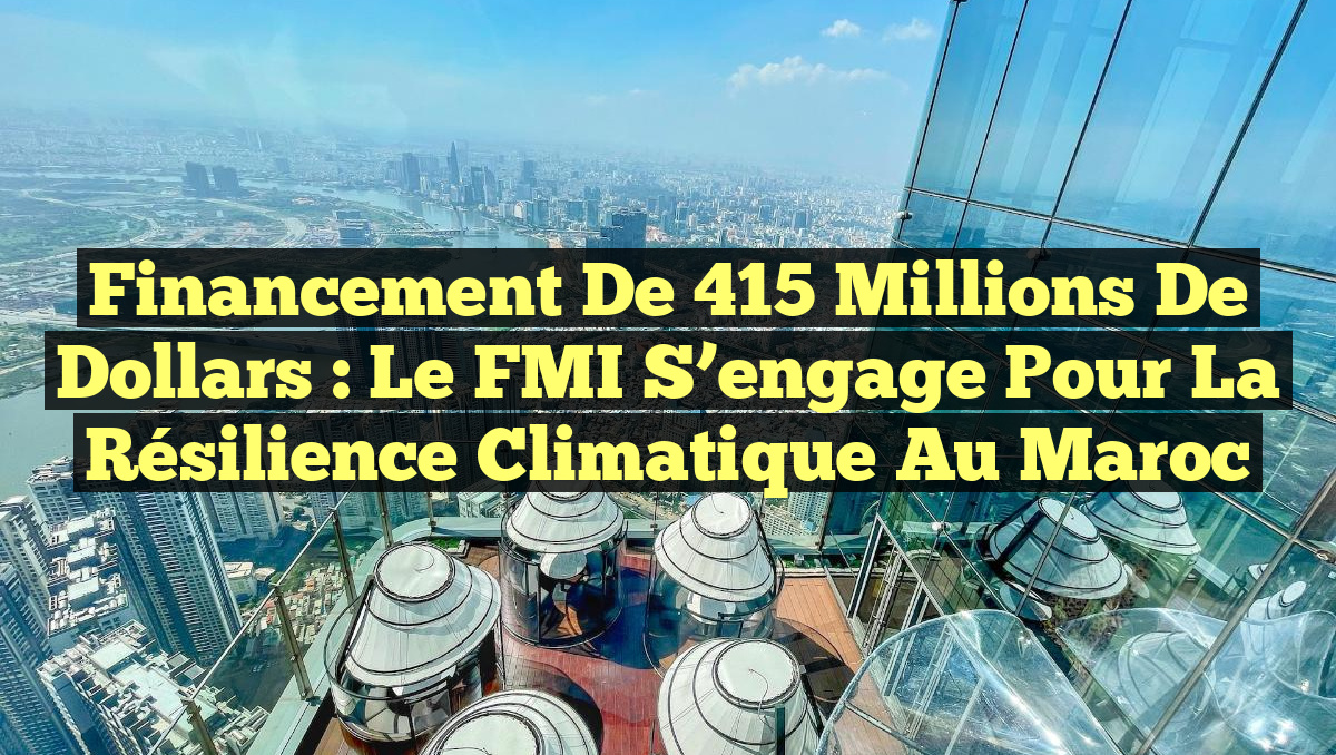 Financement de 415 millions de dollars : Le FMI s&rsquo;engage pour la résilience climatique au Maroc