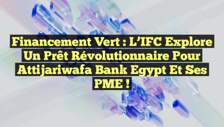 Financement Vert : L’IFC explore un prêt révolutionnaire pour Attijariwafa Bank Egypt et ses PME !