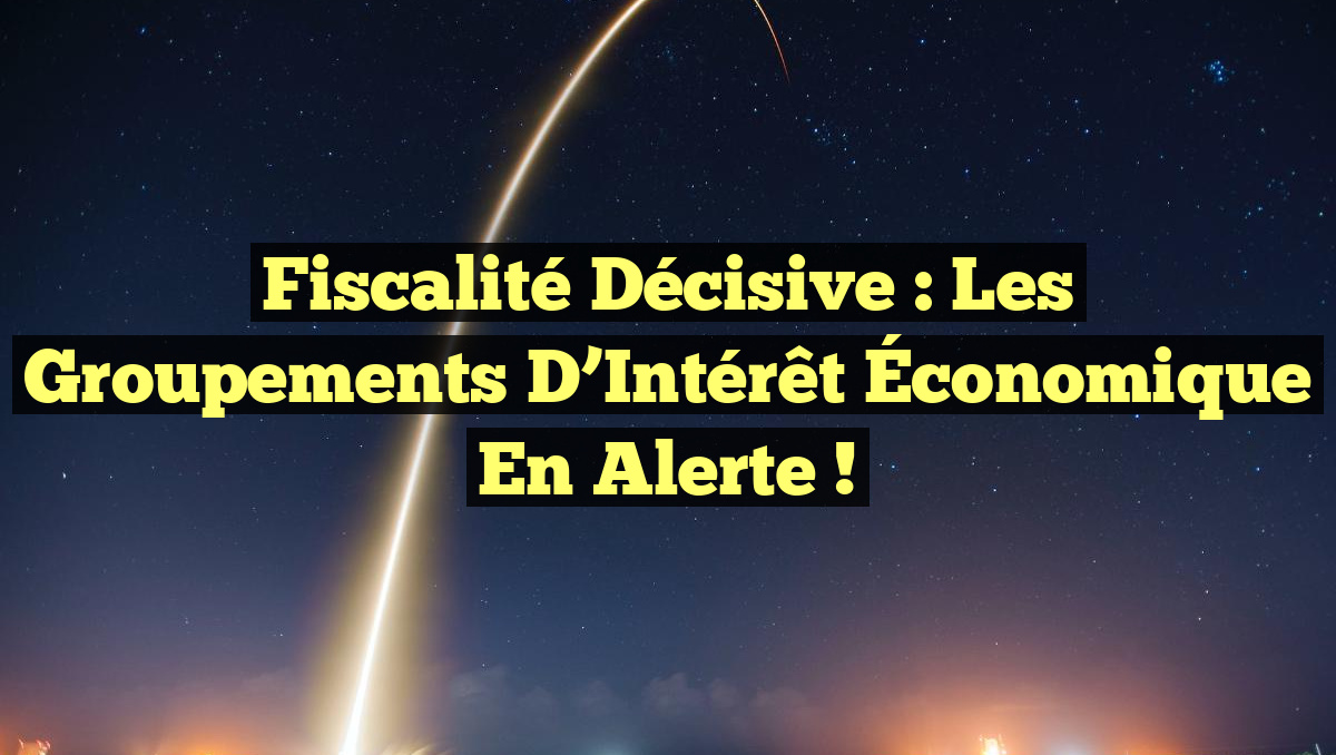 Fiscalité Décisive : Les Groupements d&rsquo;Intérêt Économique en Alerte !