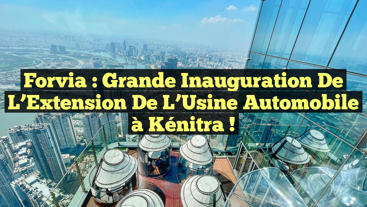 Forvia : Grande Inauguration de l’Extension de l’Usine Automobile à Kénitra !