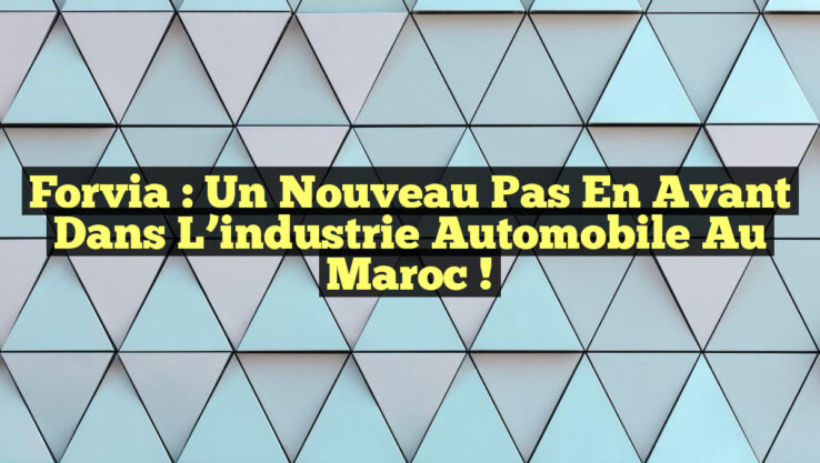 Forvia : un nouveau pas en avant dans l’industrie automobile au Maroc !