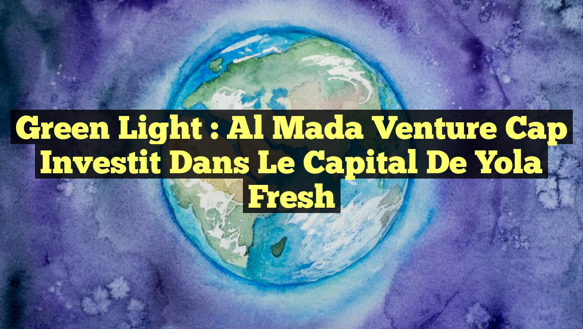 Green Light : Al Mada Venture Cap Investit dans le Capital de Yola Fresh