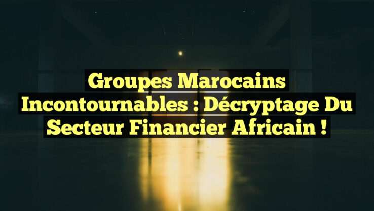 Groupes Marocains Incontournables : Décryptage du Secteur Financier Africain !