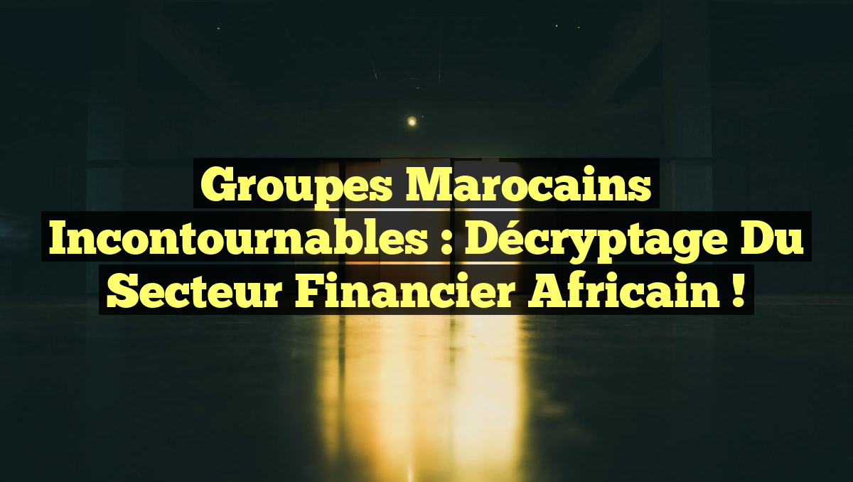 Groupes Marocains Incontournables : Décryptage du Secteur Financier Africain !