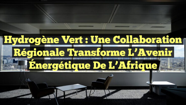 Hydrogène Vert : Une Collaboration Régionale Transforme l’Avenir Énergétique de l’Afrique