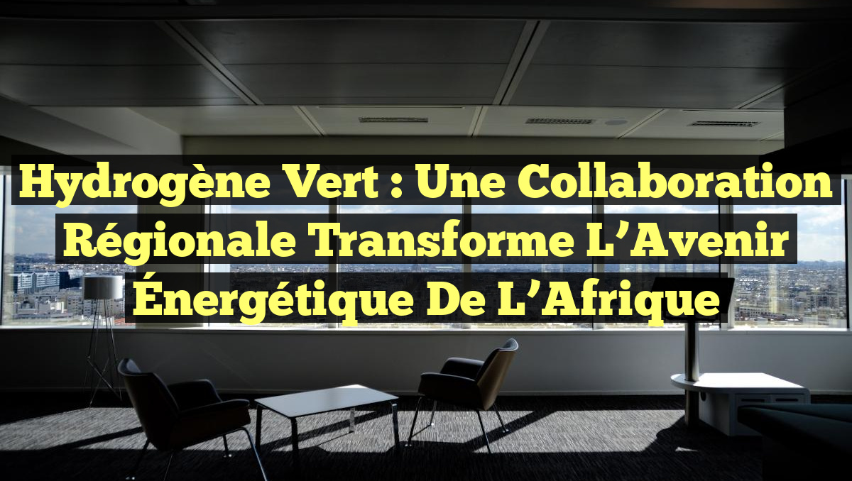 Hydrogène Vert : Une Collaboration Régionale Transforme l&rsquo;Avenir Énergétique de l&rsquo;Afrique