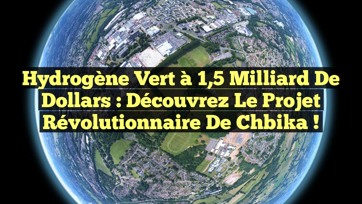 Hydrogène Vert à 1,5 Milliard de Dollars : Découvrez le Projet Révolutionnaire de Chbika !