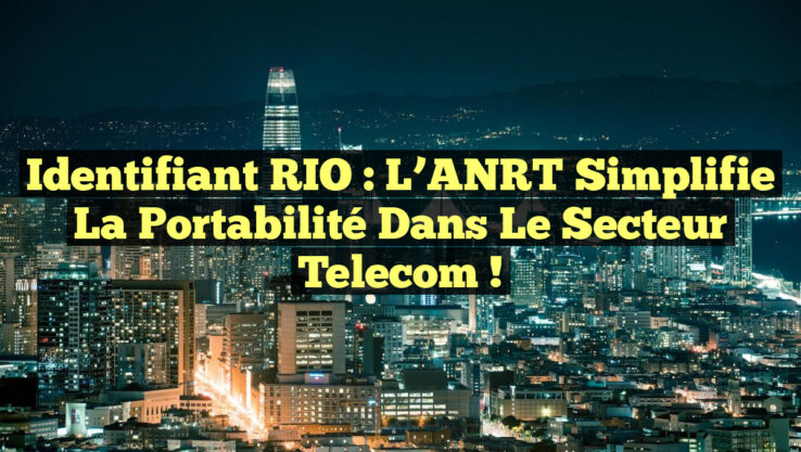 Identifiant RIO : L’ANRT Simplifie la Portabilité dans le Secteur Telecom !