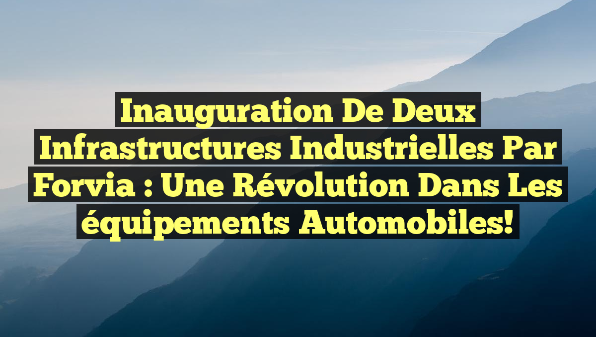 Inauguration de deux infrastructures industrielles par Forvia : une révolution dans les équipements automobiles!