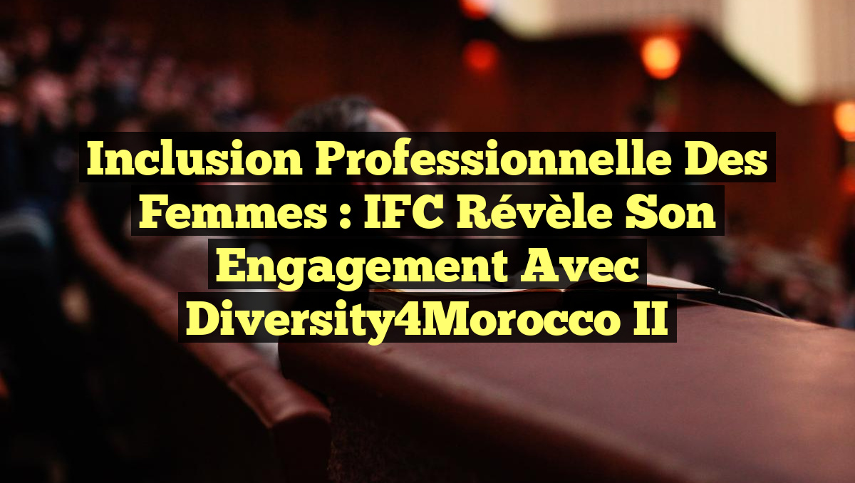 Inclusion Professionnelle des Femmes : IFC révèle son Engagement avec Diversity4Morocco II