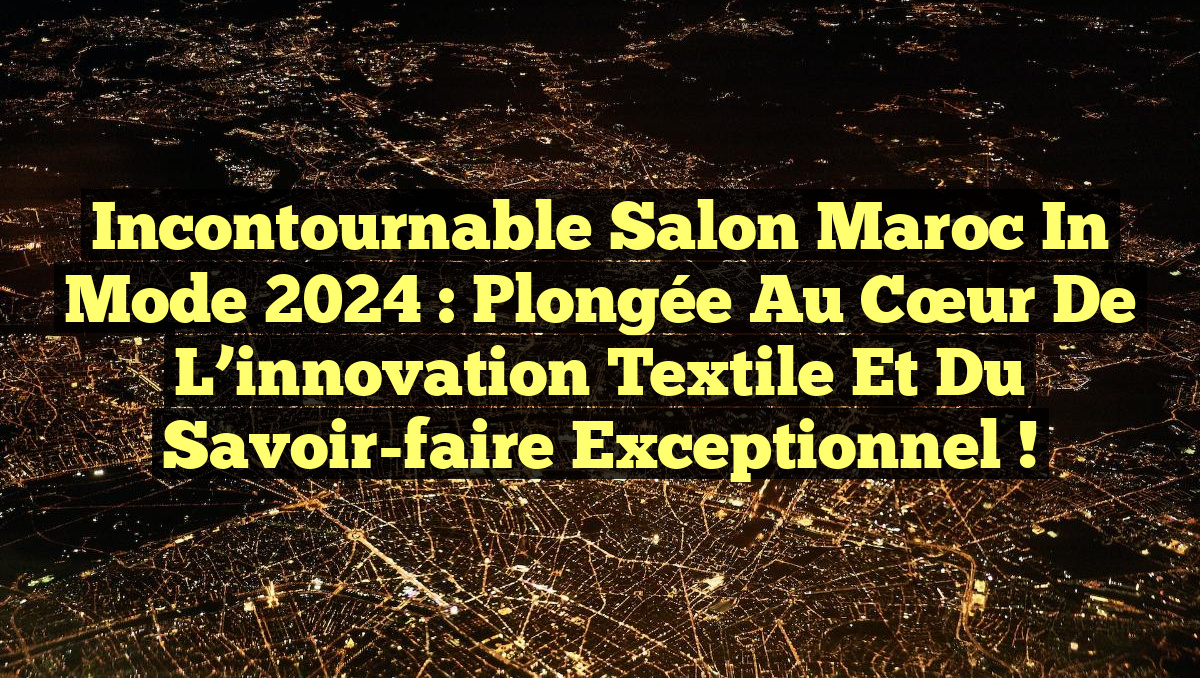 Incontournable Salon Maroc in Mode 2024 : Plongée au cœur de l&rsquo;innovation textile et du savoir-faire exceptionnel !