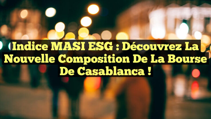 Indice MASI ESG : Découvrez la Nouvelle Composition de la Bourse de Casablanca !