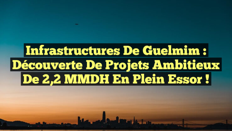 Infrastructures de Guelmim : Découverte de projets ambitieux de 2,2 MMDH en plein essor !