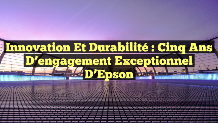 Innovation et durabilité : Cinq ans d’engagement exceptionnel d’Epson