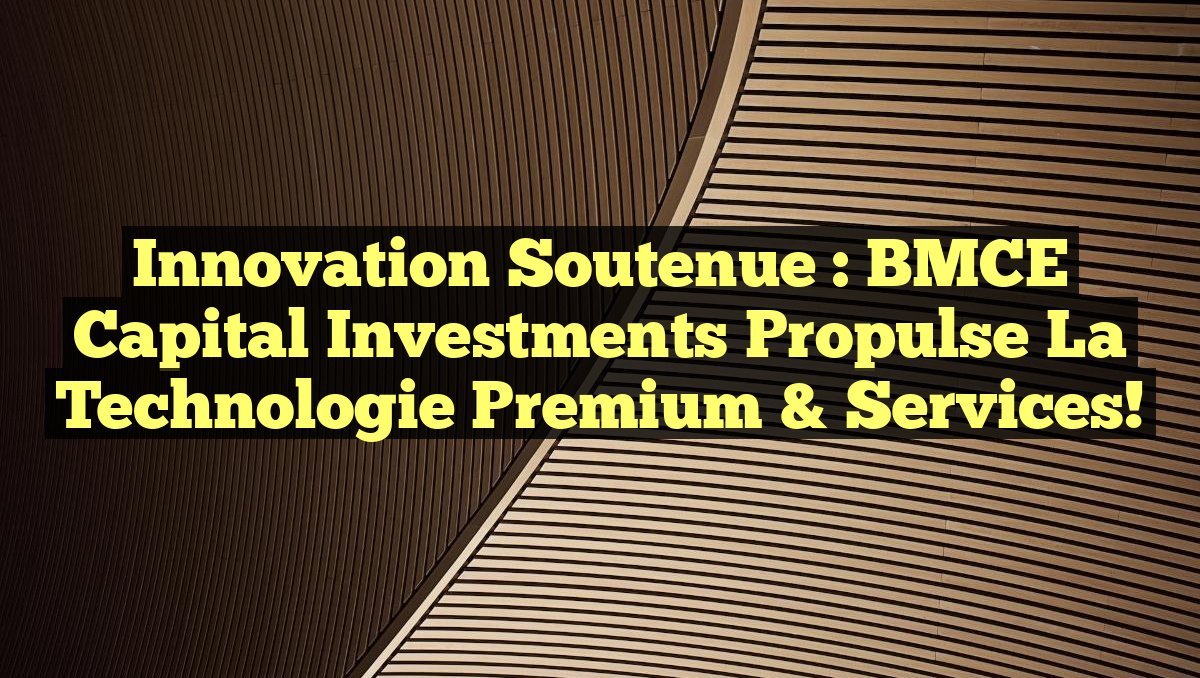 Innovation soutenue : BMCE Capital Investments propulse la Technologie Premium & Services!