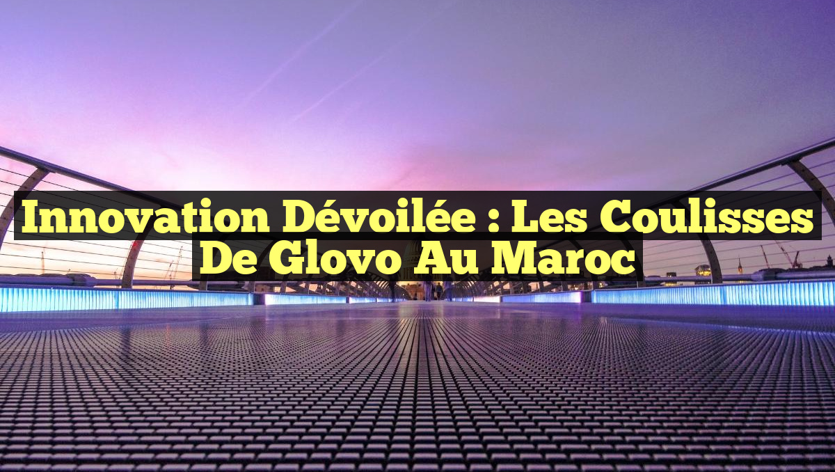 Innovation Dévoilée : les Coulisses de Glovo au Maroc