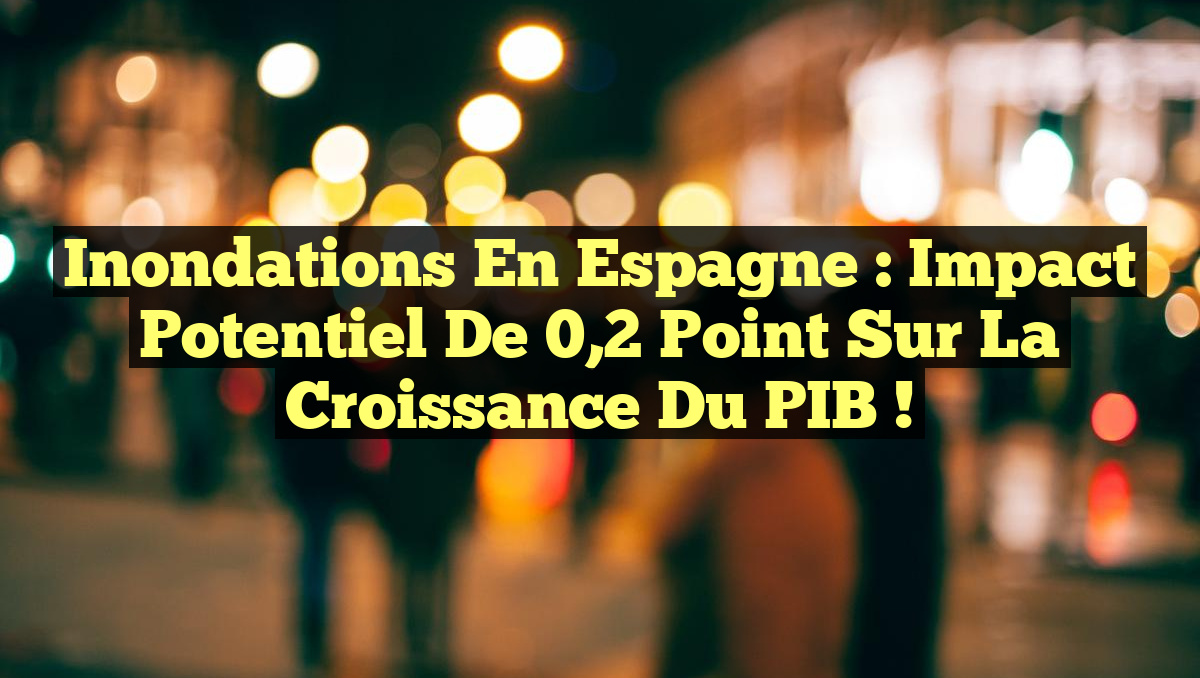 Inondations en Espagne : Impact potentiel de 0,2 point sur la croissance du PIB !